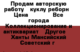 Продам авторскую работу - куклу-реборн › Цена ­ 27 000 - Все города Коллекционирование и антиквариат » Другое   . Ханты-Мансийский,Советский г.